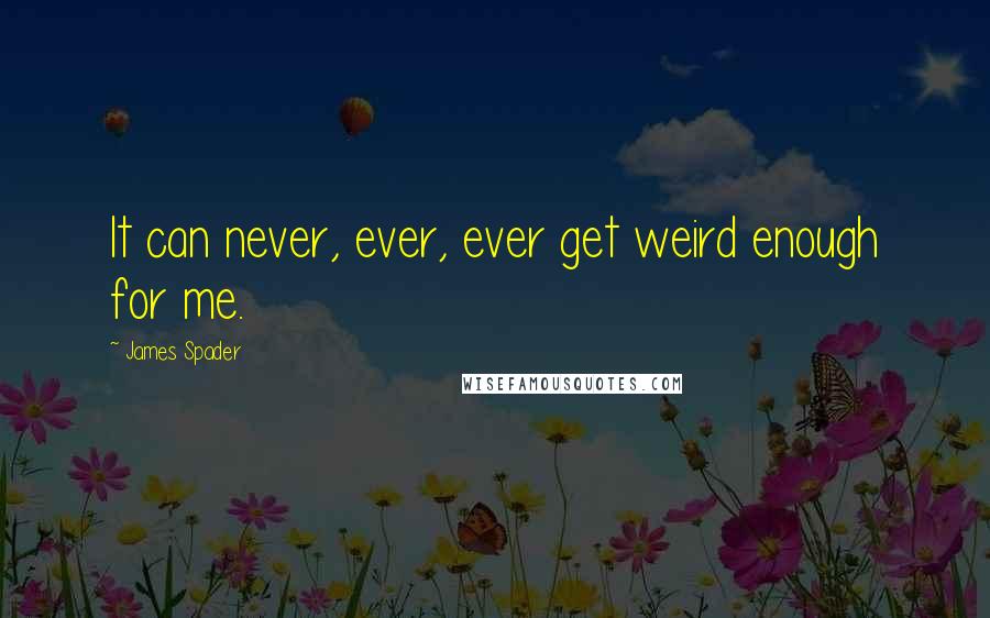 James Spader Quotes: It can never, ever, ever get weird enough for me.