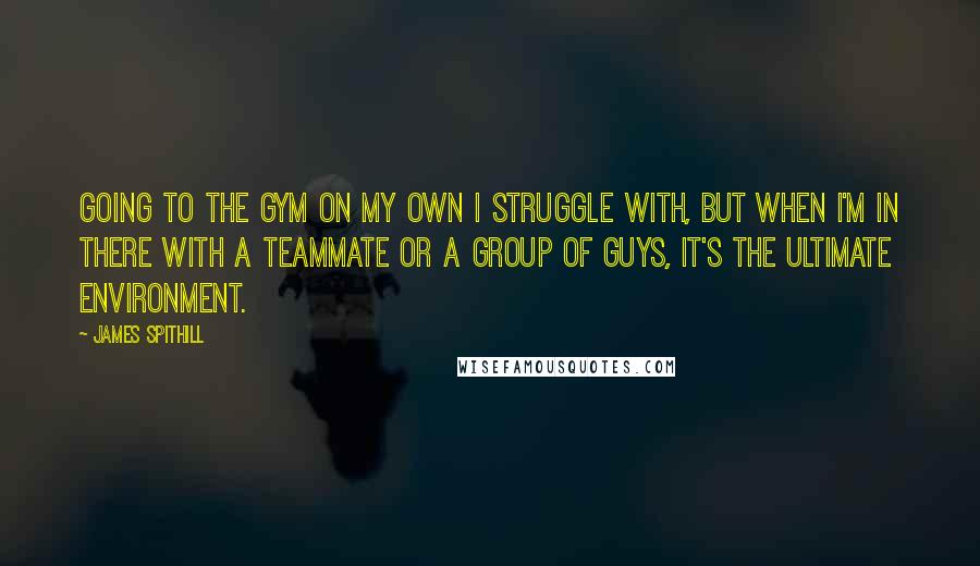 James Spithill Quotes: Going to the gym on my own I struggle with, but when I'm in there with a teammate or a group of guys, it's the ultimate environment.