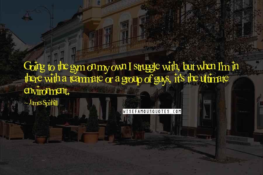 James Spithill Quotes: Going to the gym on my own I struggle with, but when I'm in there with a teammate or a group of guys, it's the ultimate environment.