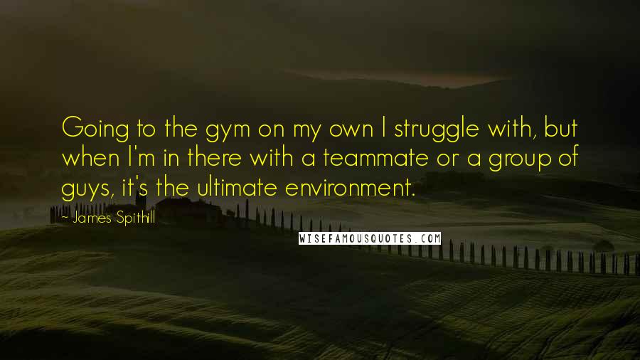 James Spithill Quotes: Going to the gym on my own I struggle with, but when I'm in there with a teammate or a group of guys, it's the ultimate environment.