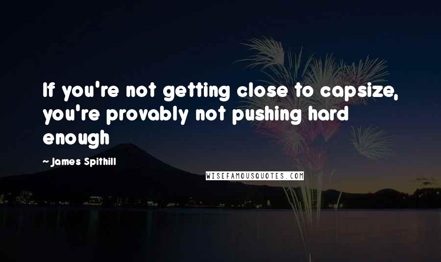 James Spithill Quotes: If you're not getting close to capsize, you're provably not pushing hard enough