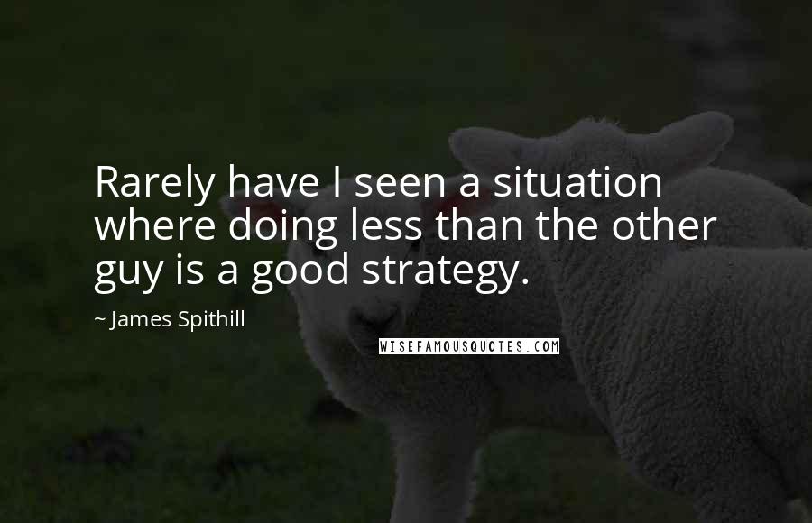 James Spithill Quotes: Rarely have I seen a situation where doing less than the other guy is a good strategy.