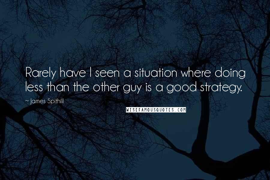 James Spithill Quotes: Rarely have I seen a situation where doing less than the other guy is a good strategy.