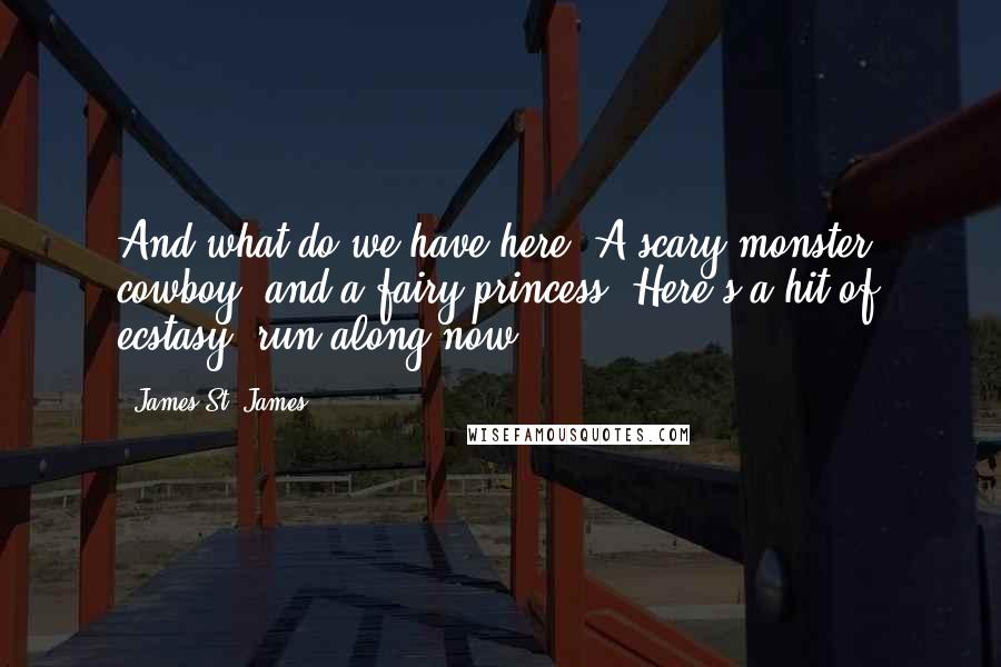 James St. James Quotes: And what do we have here? A scary monster, cowboy, and a fairy princess! Here's a hit of ecstasy, run along now.
