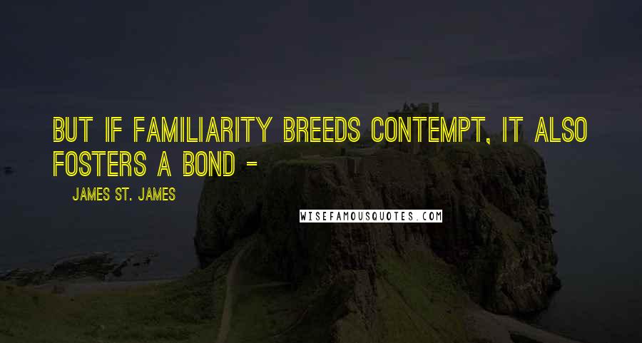 James St. James Quotes: But if familiarity breeds contempt, it also fosters a bond - 