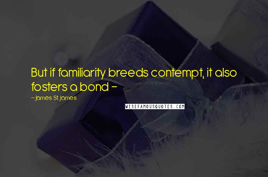 James St. James Quotes: But if familiarity breeds contempt, it also fosters a bond - 