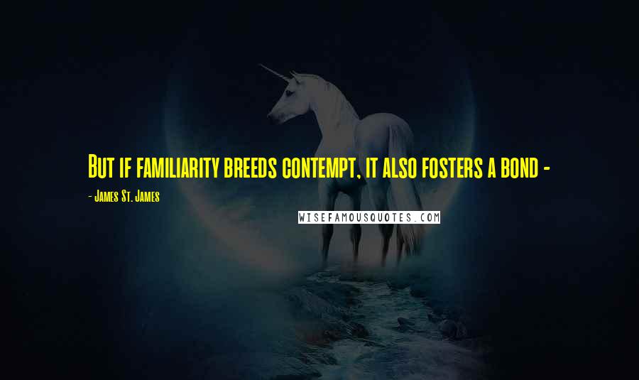 James St. James Quotes: But if familiarity breeds contempt, it also fosters a bond - 