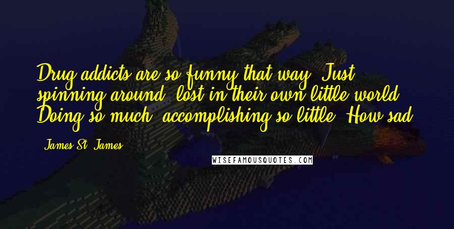 James St. James Quotes: Drug addicts are so funny that way. Just spinning around, lost in their own little world. Doing so much, accomplishing so little. How sad.