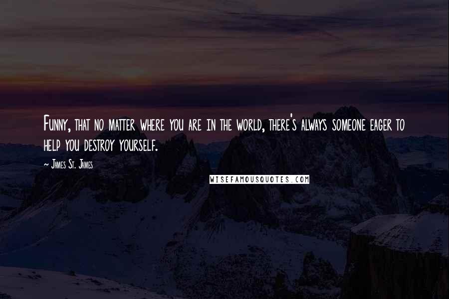 James St. James Quotes: Funny, that no matter where you are in the world, there's always someone eager to help you destroy yourself.