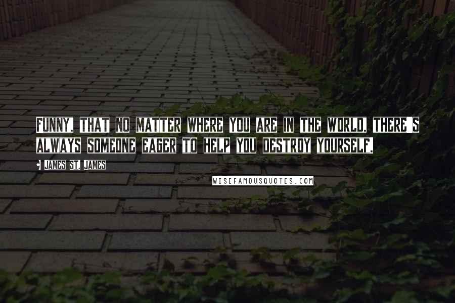 James St. James Quotes: Funny, that no matter where you are in the world, there's always someone eager to help you destroy yourself.