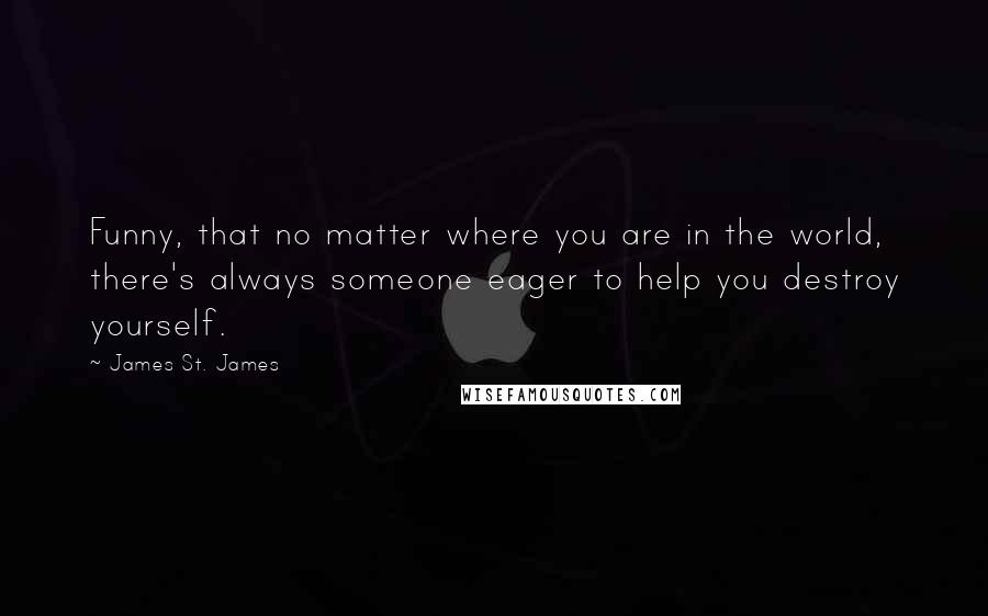 James St. James Quotes: Funny, that no matter where you are in the world, there's always someone eager to help you destroy yourself.