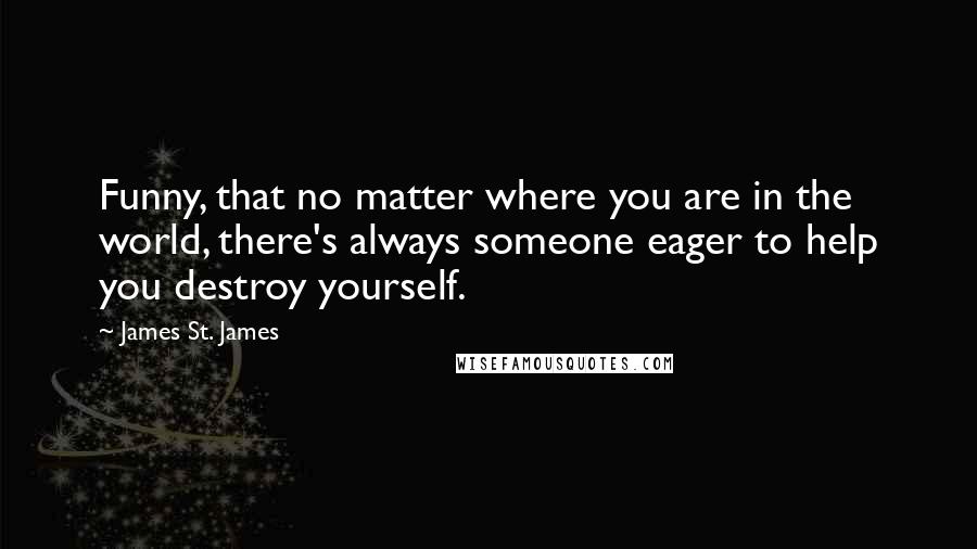 James St. James Quotes: Funny, that no matter where you are in the world, there's always someone eager to help you destroy yourself.