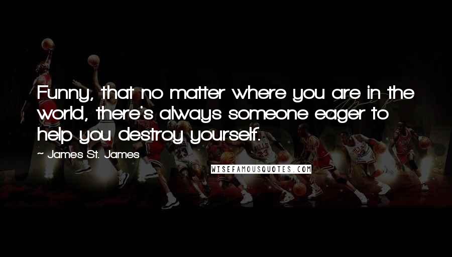 James St. James Quotes: Funny, that no matter where you are in the world, there's always someone eager to help you destroy yourself.