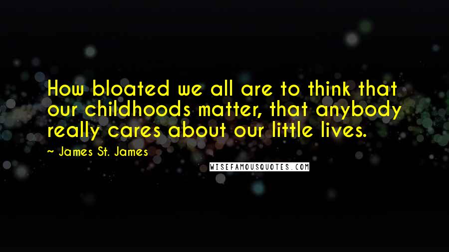 James St. James Quotes: How bloated we all are to think that our childhoods matter, that anybody really cares about our little lives.