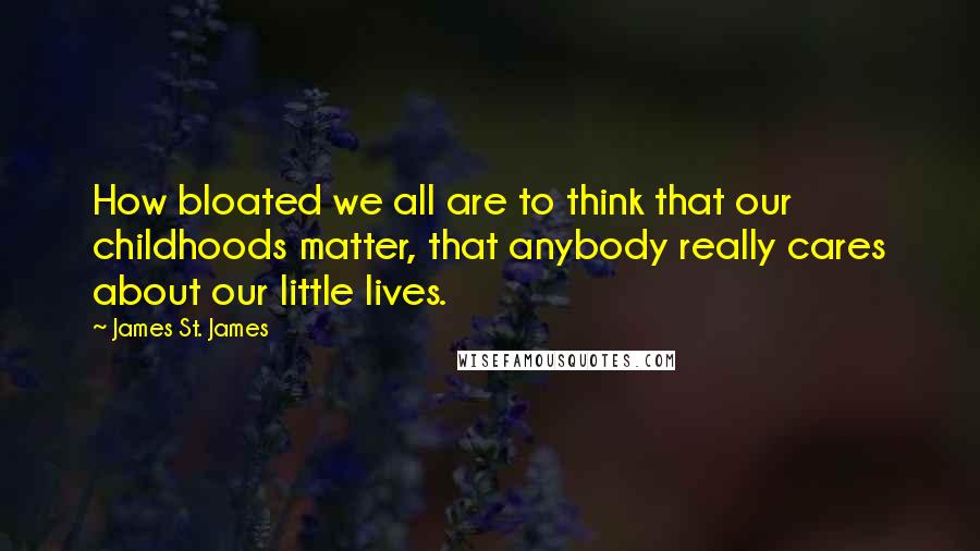 James St. James Quotes: How bloated we all are to think that our childhoods matter, that anybody really cares about our little lives.