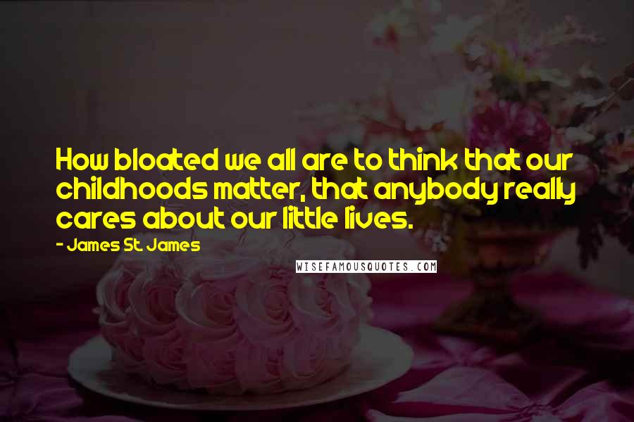 James St. James Quotes: How bloated we all are to think that our childhoods matter, that anybody really cares about our little lives.