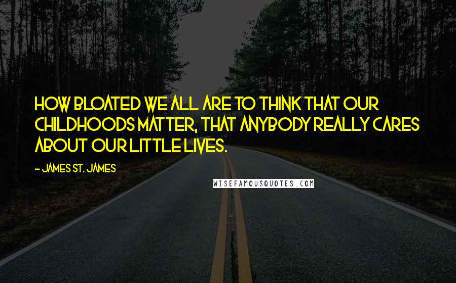 James St. James Quotes: How bloated we all are to think that our childhoods matter, that anybody really cares about our little lives.