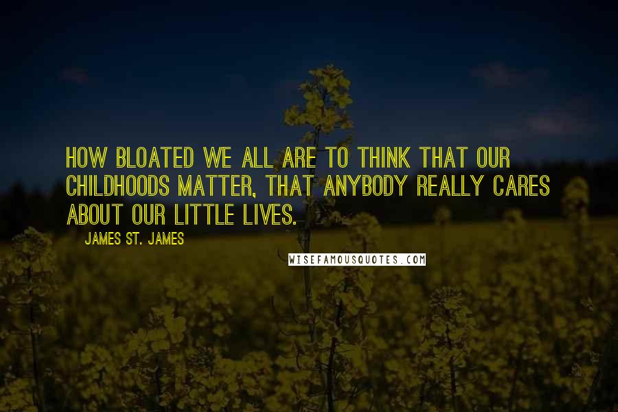 James St. James Quotes: How bloated we all are to think that our childhoods matter, that anybody really cares about our little lives.