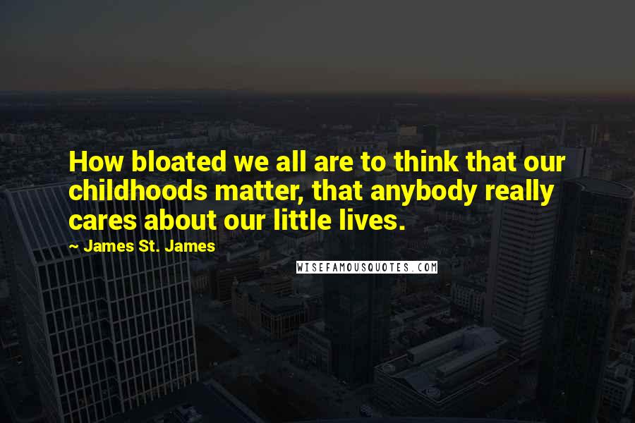 James St. James Quotes: How bloated we all are to think that our childhoods matter, that anybody really cares about our little lives.