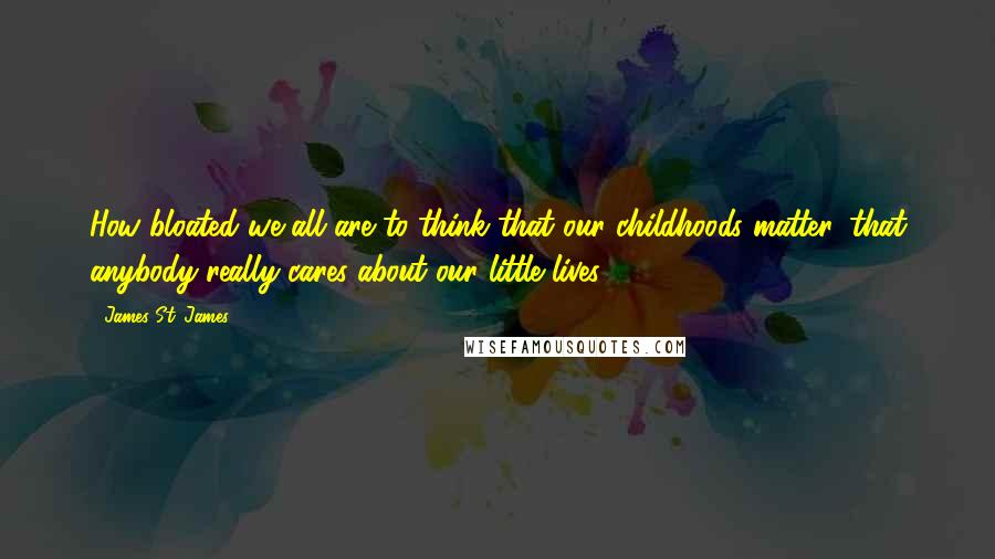 James St. James Quotes: How bloated we all are to think that our childhoods matter, that anybody really cares about our little lives.