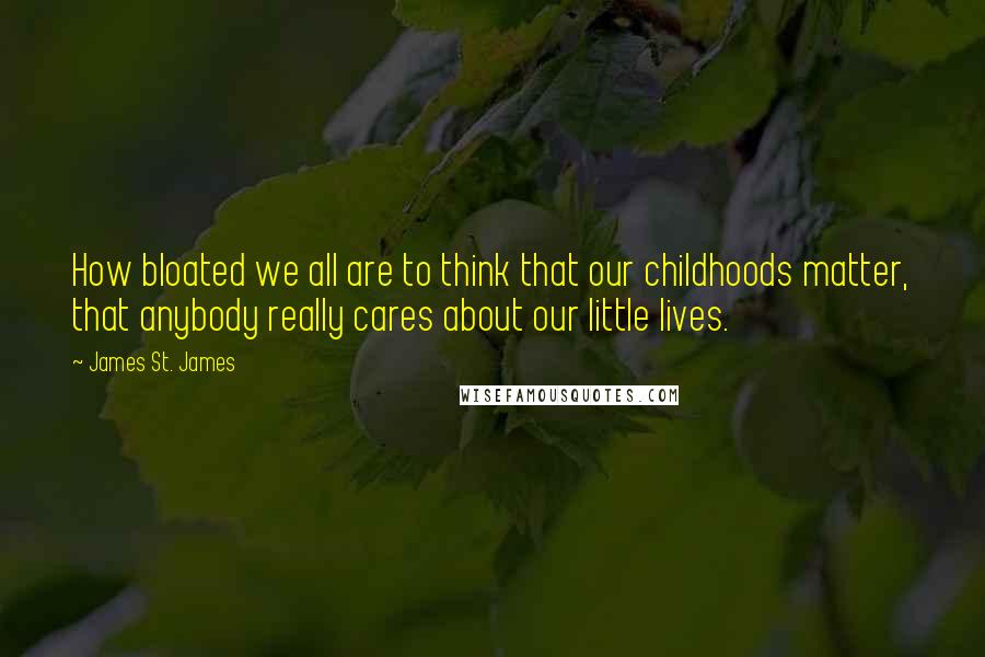 James St. James Quotes: How bloated we all are to think that our childhoods matter, that anybody really cares about our little lives.