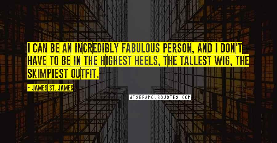 James St. James Quotes: I can be an incredibly fabulous person, and I don't have to be in the highest heels, the tallest wig, the skimpiest outfit.