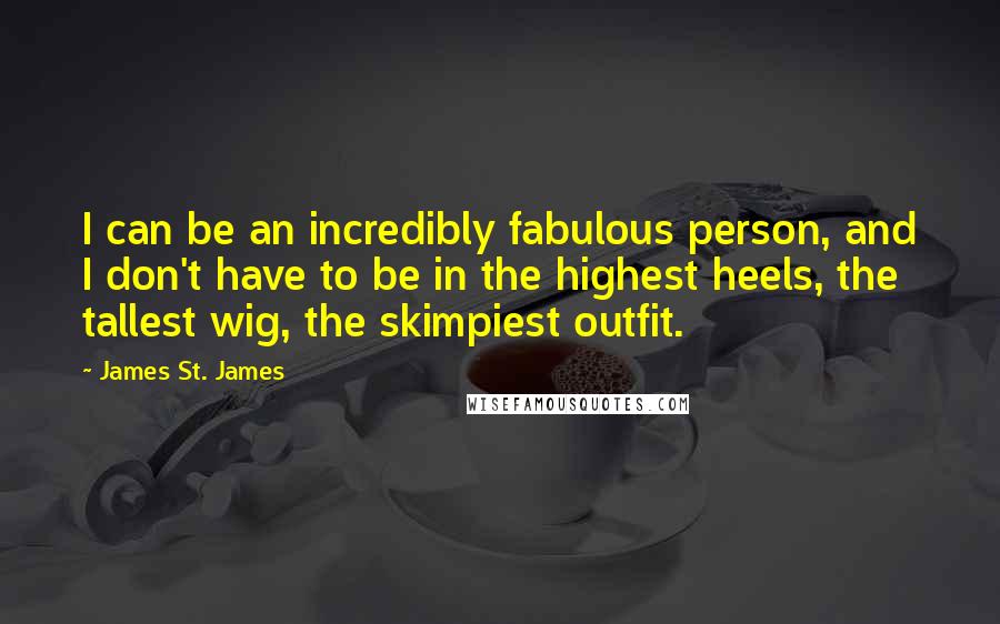 James St. James Quotes: I can be an incredibly fabulous person, and I don't have to be in the highest heels, the tallest wig, the skimpiest outfit.