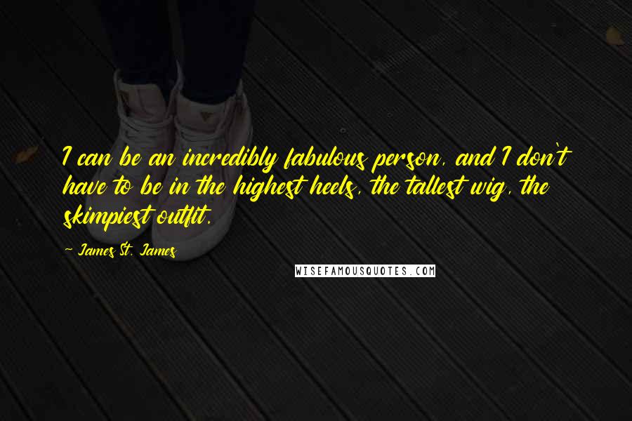 James St. James Quotes: I can be an incredibly fabulous person, and I don't have to be in the highest heels, the tallest wig, the skimpiest outfit.