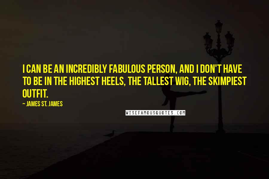 James St. James Quotes: I can be an incredibly fabulous person, and I don't have to be in the highest heels, the tallest wig, the skimpiest outfit.