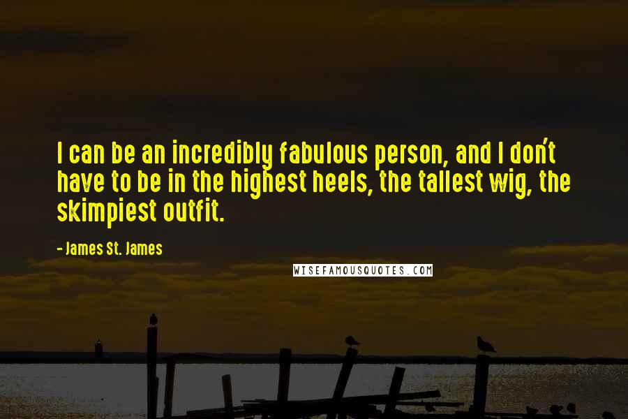 James St. James Quotes: I can be an incredibly fabulous person, and I don't have to be in the highest heels, the tallest wig, the skimpiest outfit.