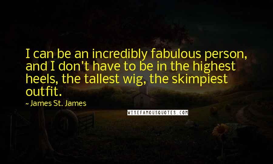 James St. James Quotes: I can be an incredibly fabulous person, and I don't have to be in the highest heels, the tallest wig, the skimpiest outfit.