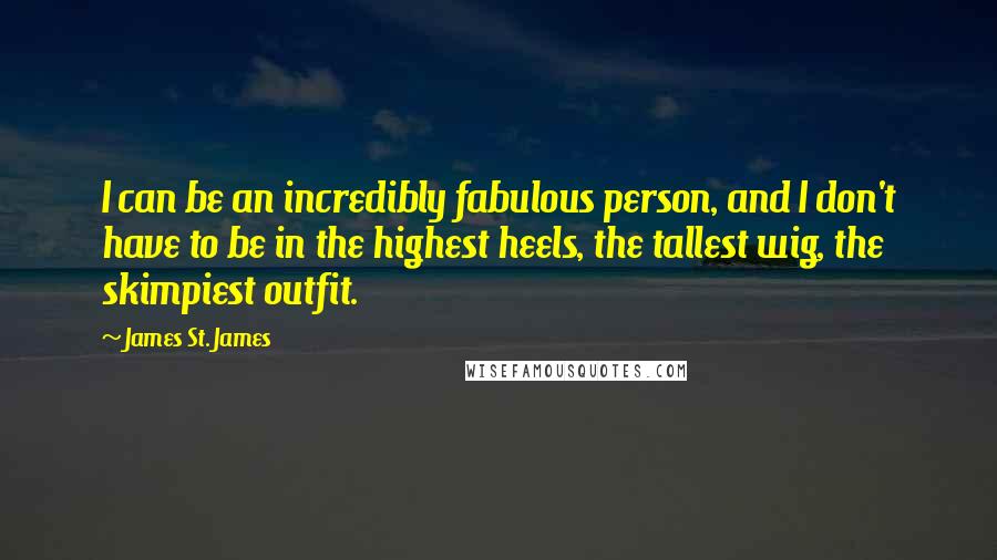 James St. James Quotes: I can be an incredibly fabulous person, and I don't have to be in the highest heels, the tallest wig, the skimpiest outfit.