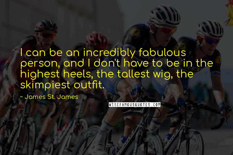 James St. James Quotes: I can be an incredibly fabulous person, and I don't have to be in the highest heels, the tallest wig, the skimpiest outfit.
