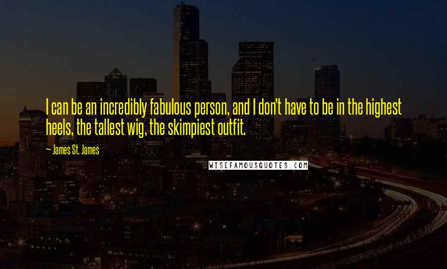 James St. James Quotes: I can be an incredibly fabulous person, and I don't have to be in the highest heels, the tallest wig, the skimpiest outfit.