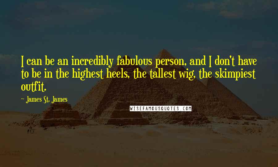 James St. James Quotes: I can be an incredibly fabulous person, and I don't have to be in the highest heels, the tallest wig, the skimpiest outfit.