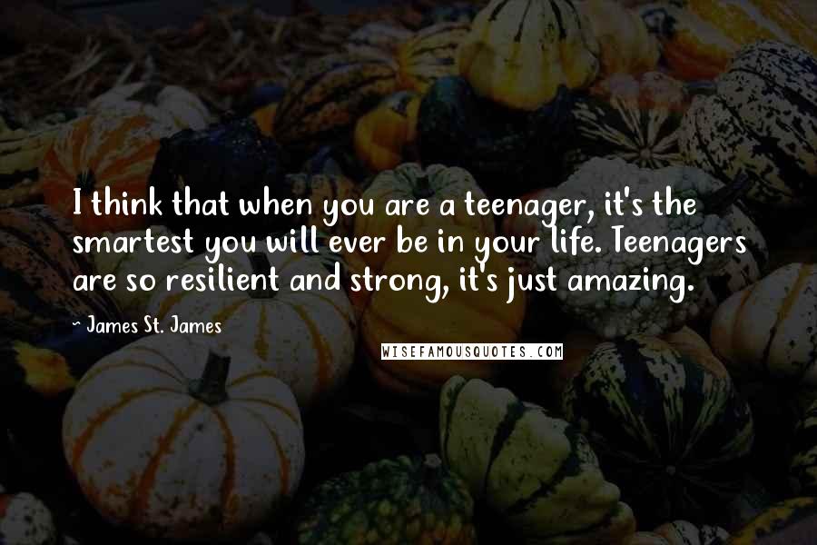 James St. James Quotes: I think that when you are a teenager, it's the smartest you will ever be in your life. Teenagers are so resilient and strong, it's just amazing.