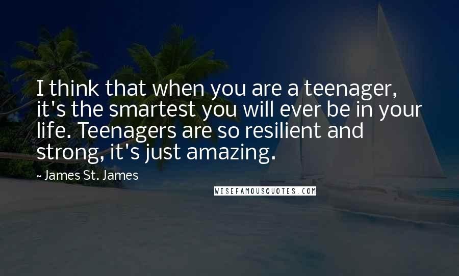 James St. James Quotes: I think that when you are a teenager, it's the smartest you will ever be in your life. Teenagers are so resilient and strong, it's just amazing.