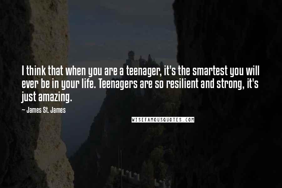 James St. James Quotes: I think that when you are a teenager, it's the smartest you will ever be in your life. Teenagers are so resilient and strong, it's just amazing.