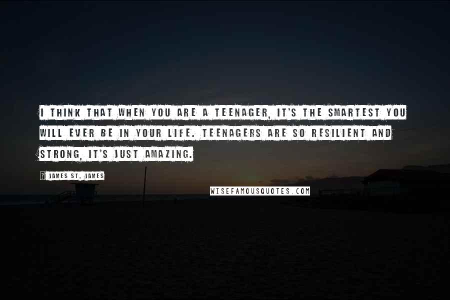 James St. James Quotes: I think that when you are a teenager, it's the smartest you will ever be in your life. Teenagers are so resilient and strong, it's just amazing.