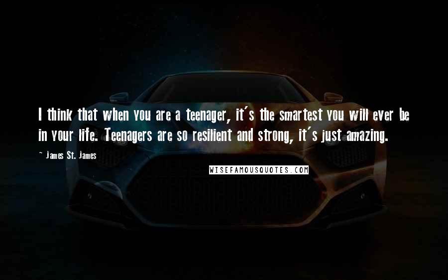 James St. James Quotes: I think that when you are a teenager, it's the smartest you will ever be in your life. Teenagers are so resilient and strong, it's just amazing.