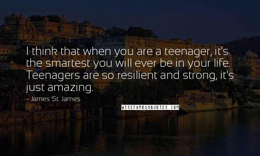 James St. James Quotes: I think that when you are a teenager, it's the smartest you will ever be in your life. Teenagers are so resilient and strong, it's just amazing.