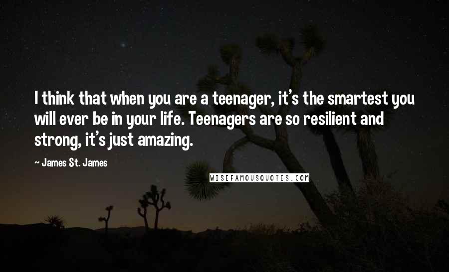 James St. James Quotes: I think that when you are a teenager, it's the smartest you will ever be in your life. Teenagers are so resilient and strong, it's just amazing.