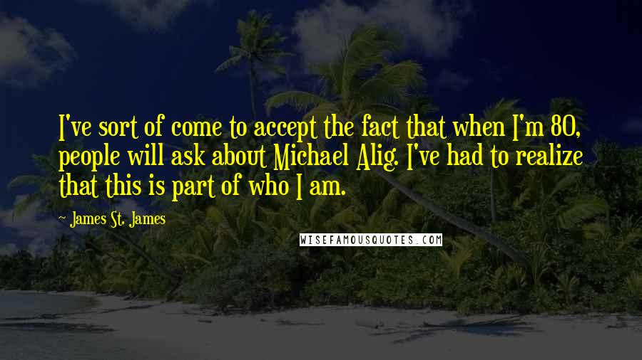 James St. James Quotes: I've sort of come to accept the fact that when I'm 80, people will ask about Michael Alig. I've had to realize that this is part of who I am.