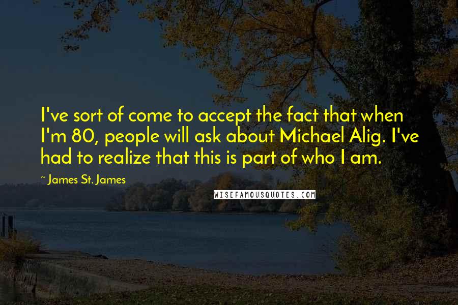 James St. James Quotes: I've sort of come to accept the fact that when I'm 80, people will ask about Michael Alig. I've had to realize that this is part of who I am.