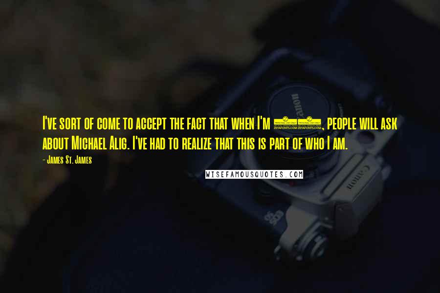 James St. James Quotes: I've sort of come to accept the fact that when I'm 80, people will ask about Michael Alig. I've had to realize that this is part of who I am.