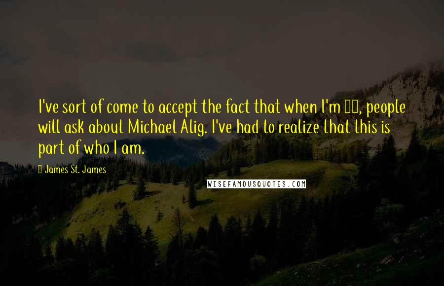 James St. James Quotes: I've sort of come to accept the fact that when I'm 80, people will ask about Michael Alig. I've had to realize that this is part of who I am.