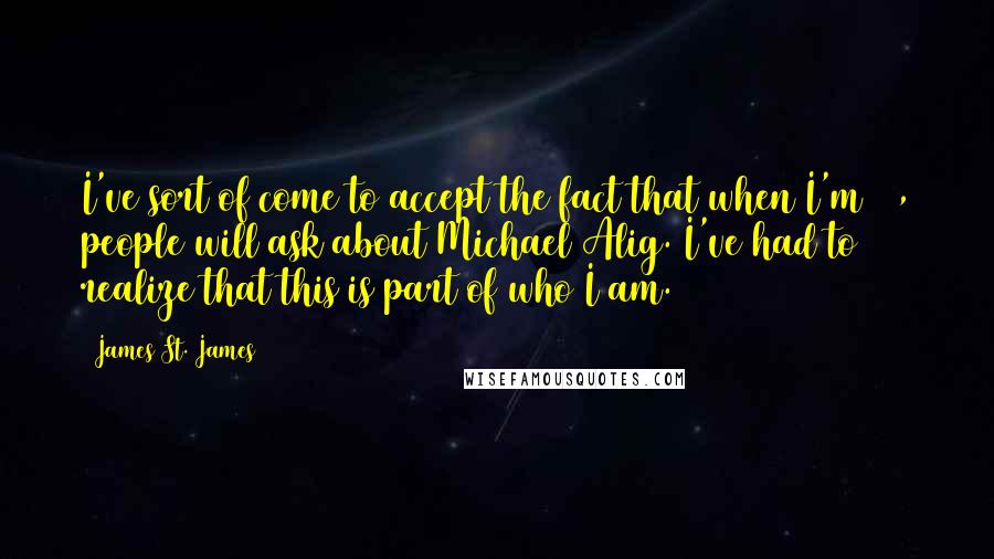 James St. James Quotes: I've sort of come to accept the fact that when I'm 80, people will ask about Michael Alig. I've had to realize that this is part of who I am.