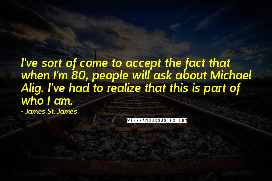 James St. James Quotes: I've sort of come to accept the fact that when I'm 80, people will ask about Michael Alig. I've had to realize that this is part of who I am.