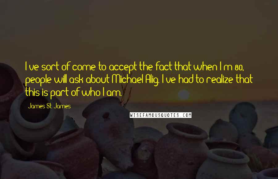 James St. James Quotes: I've sort of come to accept the fact that when I'm 80, people will ask about Michael Alig. I've had to realize that this is part of who I am.