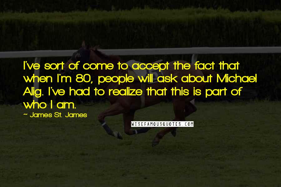 James St. James Quotes: I've sort of come to accept the fact that when I'm 80, people will ask about Michael Alig. I've had to realize that this is part of who I am.